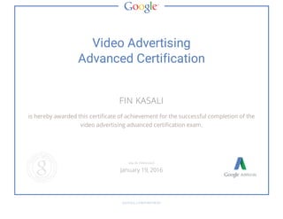 Video Advertising
Advanced Certification
FIN KASALI
is hereby awarded this certificate of achievement for the successful completion of the
video advertising advanced certification exam.
GOOGLE.COM/PARTNERS
VALID THROUGH
January 19, 2016
 