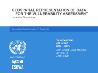 Economic And Social Commission For Western Asia
GEOSPATIAL REPRESENTATION OF DATA
FOR THE VULNERABILITY ASSESSMENT
Issues for Discussion
Nanor Momjian
GIS Expert
WRS - SDPD
Sixth Expert Group Meeting
08/12/2014
Cairo, Egypt
 