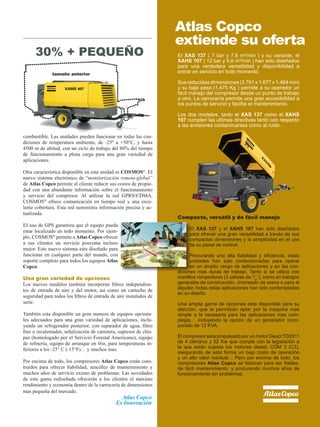 11
combustible. Las unidades pueden funcionar en todas las con-
diciones de temperatura ambiente, de -25º a +50°C, y hasta
4500 m de altitud, con un ciclo de trabajo del 80% del tiempo
de funcionamiento a plena carga para una gran variedad de
aplicaciones.
Otra característica disponible en esta unidad es COSMOS®
. EI
nuevo sistema electrónico de “monitorización remota-global”
de Atlas Copco permite al cliente reducir sus costos de propie-
dad con una abundante información sobre el funcionamiento
y servicio del compresor. Al utilizar la red GPRS/CDMA,
COSMOS®
ofrece comunicación en tiempo real y una exce-
lente cobertura. Esta red suministra información precisa y ac-
tualizada.
EI uso de GPS garantiza que el equipo pueda
estar localizado en todo momento. Por ejem-
plo, COSMOS®
permite a Atlas Copco ofrecer
a sus clientes un servicio posventa incluso
mejor. Este nuevo sistema esta diseñado para
funcionar en cualquier parte del mundo, con
soporte completo para todos los equipos Atlas
Copco.
Una gran variedad de opciones
Los nuevos modelos también incorporan filtros independien-
tes de entrada de aire y del motor, así como un cartucho de
seguridad para todos los filtros de entrada de aire instalados de
serie.
También esta disponible un gran numero de equipos opciona-
les adecuados para una gran variedad de aplicaciones, inclu-
yendo un refrigerador posterior, con separador de agua, filtro
fino o recalentador, señalización de carretera, supresor de chis-
pas (homologado por el Servicio Forestal Americano), equipo
de refinería, equipo de arranque en frío, para temperaturas in-
feriores a los -25° C (-15°F)… y muchos mas.
Por encima de todo, los compresores Atlas Copco están cons-
truidos para ofrecer fiabilidad, sencillez de mantenimiento y
muchos años de servicio exento de problemas. Las novedades
de esta gama rediseñada ofrecerán a los clientes el máximo
rendimiento y economía dentro de la carrocería de dimensiones
mas pequeña del mercado.
EI XAS 137 ( 7 bar y 7,6 m3
/min ) y su variante, el
XAHS 107 ( 12 bar y 5,6 m3
/min ) han sido diseñados
para una verdadera versatilidad y disponibilidad a
entrar en servicio en todo momento.
Sus reducidas dimensiones (3.761 x 1.677 x 1.464 mm)
y su bajo peso (1.475 Kg ) permite a su operador un
fácil manejo del compresor desde un punto de trabajo
a otro. La carrocería permite una gran accesibilidad a
los puntos de servicio y facilita el mantenimiento.
Los dos modelos, tanto el XAS 137 como el XAHS
107 cumplen las ultimas directivas tanto con respecto
a las emisiones contaminantes como al ruido.
Atlas Copco
extiende su oferta
Compacto, versátil y de fácil manejo
EI XAS 137 y el XAHS 107 han sido diseñados
para ofrecer una gran versatilidad a través de sus
compactas dimensiones y la simplicidad en el uso
de su panel de control.
Procurando una alta fiabilidad y eficiencia, estas
unidades han sido confeccionadas para operar
en un amplio rango de aplicaciones y en las con-
diciones mas duras de trabajo. Tanto si se utiliza con
martillos rompedores (3 salidas de 3
/4
”), como en trabajos
generales de construcción, chorreado de arena o para el
alquiler, todas estas aplicaciones han sido contempladas
en su diseño.
Una amplia gama de opciones esta disponible para su
elección, que le permitirán optar por la maquina mas
simple a la necesaria para las aplicaciones mas com-
plejas… incluyendo la opción de un generador incor-
porado de 12 KVA.
El compresor esta propulsado por un motor Deutz TD2011
de 4 cilindros y 52 Kw que cumple con la legislación a
la que están sujetas los motores diesel, COM 3 (C3),
asegurando de esta forma un bajo costo de operación
y un alto valor residual… Pero por encima de todo, los
compresores Atlas Copco se fabrican para ser fiables,
de fácil mantenimiento, y procurando muchos años de
funcionamiento sin problemas.
30% + PEQUEÑO
tamaño anterior
Atlas Copco
Es Innovación
 