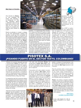 13
Atlas Copco en Colombia
Pisos Textiles S.A. Pisotex,
es una compañía del
Grupo Alfa dedicada a
la producción de fibra,
hilo, alfombras, tapetes
y diferentes tipos de aca-
bados para el sector textil.
Nace en 1977 como res-
puesta a la creciente nece-
sidad de pisos blandos en
el país.
Desde un principio se orientó a trabajar
en pro del mejoramiento continuo del
producto, acción que hizo acompañar de
altos niveles de calidad, con miras no solo
deaumentarlaproductividaddelaempresa,
sino satisfacer las necesidades y exigencias
de sus clientes. Por eso es que Pisotex,
dentro de un marco ético y moral, adapta
rápidamente los nuevos requerimientos y
necesidades del sector textil -y del mercado
en general- en la búsqueda permanente de
la excelencia a través de la investigación
y el desarrollo de sus productos, lo cual
iba en paralelo con su preocupación por
el bienestar y la constante capacitación de
todos los miembros de su organización.
“Debido a la creciente demanda nacional
e internacional, Pisotex ha venido reali-
zando la adquisición de diferentes equipos,
así como tecnología de punta, con el fin de
ofrecer productos cada vez más acordes
con las exigencias del mercado mundial y
los estándares de calidad internacionales;
situación que la ha llevado a consolidarse
como la compañía fabricante de alfombras
más importante del país” afirmó el Gerente
General de Pisotex, el Ing. José Triana.
La integración total de los procesos dentro
de la compañía ha buscado mejorar, no sólo
lacalidaddelproducto,sinotambiénreducir
los niveles de uso de materias primas,
producto semielaborado y terminado, obte-
niendo con ello sustanciales mejoras en los
costos de productos y disminución en los
tiempos de entrega.
Adicional al hecho de poder desarrollar
cualquier tipo de producto y de color,
Pisotex pueden realizar productos que
se ajusten a las necesidades específicas
del cliente… ya sea en cuanto a colores,
texturas, diseños y demás factores de
calidad involucrados con el diseño del
producto. La organización Pisos Textiles,
S.A. cuenta con mas de 50 salas de ventas
en el país (y 3 mas en Ecuador) para atender
el mercado residencial, así como una red
de distribución nacional, con cerca de 100
distribuidores autorizados, y una oficina de
atención especial para los clientes grandes,
logrando con ello cubrir todos los canales
de comercialización.
La labor de todos estos años se ha traducido
en una organización internacional, que hoy
abarca mercados tales como el del Ecua-
dor, Perú, Chile, República Dominicana y
Costa Rica, abriendo posibilidades de co-
mercializar nuestros productos en nuevos
mercados, consolidando la presencia de las
alfombras ALFA en el ámbito mundial.
“En todo este desarrollo Pisotex, ha
involucrado al Grupo Atlas Copco como
proveedor estratégico para la generación
de aire comprimido en todos los procesos
que lo requieren.
Conocedores de la alta calidad y tecnolo-
gía de los equipos Atlas Copco, motivó
nuestro interés por incluir dentro de nues-
tro parque de maquinarias dicha marca,
especialmente para la planta de extrusión
de hilo BCF. Fue por eso que en el 2005 se
adquirió el primer equipo, un GA75 para
la primera máquina extrusora. Luego con
la adaptación de nuevos equipos para es-
ta planta se adquirieron dos compresores
GA 110FF y GA90VSD, con el fin de
abastecer la fuerte demanda de aire en
nuestros diferentes procesos, de forma de
garantizar el perfec-
to funcionamiento de
la planta; así como
mejores costos de
generación de aire,
y menores costos de
mantenimiento en los
mismos.
En el 2007 se realiza-
ron dos adquisiciones
más: un equipo GA 75 FF para la nueva
máquina de extrusión y un equipo GA
90 VSD FF para la planta de alfombras,
reemplazando un equipo de tecnología
antigua. Estas nuevas adquisiciones nos
ha garantizado el perfecto funcionamien-
to de los equipos involucrados con aire
comprimido, reduciendo de forma sus-
tancial los tiempos muertos por paradas
súbitas, reduciendo a su vez los costos de
operación y mantenimiento. Finalmente
y bajo la modalidad de Convenios de
Servicio contratamos, en el 2007, los
servicios de cuidado y mantenimiento
de los compresores Atlas Copco, lo cual
se ha traducido no solo en la reducción
de los tiempos de parada de los equipos
debido a trabajos de mantenimiento, sino
de inventarios de repuestos que hoy corren
por cuenta de Atlas Copco, gracias a este
Convenio.
Para los próximos años se tienen proyec-
tadas nuevas inversiones en maquinaria,
en las cuales seguro involucraremos a
Atlas Copco como aliado para la solución
de generación de aire comprimido” así
lo expresó el Jefe de Planta de Pisotex
en Colombia, Ing. José Gregorio Gil
Pisotex, una exitosa y exigente compañía,
confirma a través de la experiencia que su
mejor opción y elección en lo que se refiere
a soluciones de aire comprimido, es sin
dudaAtlasCopco,ungrupocomprometido
a mejorar su productividad a través de la
interacción,lainnovaciónyelcompromiso,
asegurando de esta forma una mayor y
mejor productividad, así como el éxito
de la empresa.
Atlas Copco,
su aliado en productividad!
PISOTEX S.A.
¡Pisando fuerte en el sector textil Colombiano!
El Ing. José Gregorio Gil, Jefe de
Planta, acompañado de su equipo
técnico
 