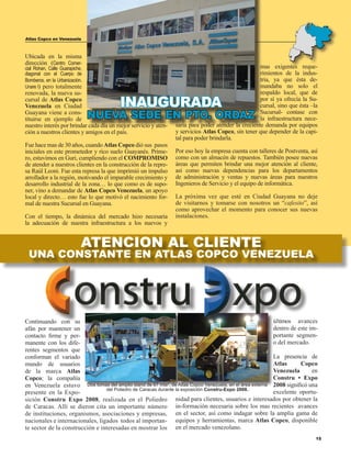 15
Atlas Copco
…con usted en el país siempre!
Atlas Copco en Venezuela
Continuando con su
afán por mantener un
contacto firme y per-
manente con los dife-
rentes segmentos que
conforman el variado
mundo de usuarios
de la marca Atlas
Copco; la compañía
en Venezuela estuvo
presente en la Expo-
sición Constru Expo 2008, realizada en el Poliedro
de Caracas. Allí se dieron cita un importante número
de instituciones, organismos, asociaciones y empresas,
nacionales e internacionales, ligados todos al importan-
te sector de la construcción e interesadas en mostrar los
últimos avances
dentro de este im-
portante segmen-
o del mercado.
La presencia de
Atlas Copco
Venezuela en
Constru • Expo
2008 significó una
excelente oportu-
nidad para clientes, usuarios e interesados por obtener la
in-formación necesaria sobre los mas recientes avances
en el sector, así como indagar sobre la amplia gama de
equipos y herramientas, marca Atlas Copco, disponible
en el mercado venezolano.
Ubicada en la misma
dirección (Centro Comer-
cial Rohan, Calle Guarapiche,
diagonal con el Cuerpo de
Bomberos, en la Urbanización.
Unare l) pero totalmente
renovada, la nueva su-
cursal de Atlas Copco
Venezuela en Ciudad
Guayana viene a cons-
tituirse en ejemplo de
nuestro interés por brindar cada día un mejor servicio y aten-
ción a nuestros clientes y amigos en el país.
Fue hace mas de 30 años, cuando Atlas Copco dió sus pasos
iniciales en este prometedor y rico suelo Guayanés. Prime-
ro, estuvimos en Guri, cumpliendo con el COMPROMISO
de atender a nuestros clientes en la construcción de la repre-
sa Raúl Leoni. Fue esta represa la que imprimió un impulso
arrollador a la región, motivando el imparable crecimiento y
desarrollo industrial de la zona… lo que como es de supo-
ner, vino a demandar de Atlas Copco Venezuela, un apoyo
local y directo… esto fue lo que motivó el nacimiento for-
mal de nuestra Sucursal en Guayana.
Con el tiempo, la dinámica del mercado hizo necesaria
la adecuación de nuestra infraestructura a los nuevos y
mas exigentes reque-
rimientos de la indus-
tria, ya que ésta de-
mandaba no solo el
respaldo local, que de
por sí ya ofrecía la Su-
cursal, sino que ésta –la
Sucursal- contase con
la infraestructura nece-
saria para poder atender la creciente demanda por equipos
y servicios Atlas Copco, sin tener que depender de la capi-
tal para poder brindarla.
Por eso hoy la empresa cuenta con talleres de Postventa, así
como con un almacén de repuestos. También posee nuevas
áreas que permiten brindar una mejor atención al cliente,
así como nuevas dependencias para los departamentos
de administración y ventas y nuevas áreas para nuestros
Ingenieros de Servicio y el equipo de informática.
La próxima vez que esté en Ciudad Guayana no deje
de visitarnos y tomarse con nosotros un “cafesito”, así
como aprovechar el momento para conocer sus nuevas
instalaciones.
INAUGURADA
NUEVA SEDE EN PTO. ORDAZ
Dos tomas del amplio stand de 67 mts2
, de Atlas Copco Venezuela, en el área externa
del Poliedro de Caracas durante la exposición Constru-Expo 2008.
atencion al cliente
una constante en atlas Copco venezuela
 