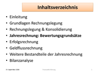 Inhaltsverzeichnis Einleitung Grundlagen Rechnungslegung Rechnungslegung & Konsolidierung Jahresrechnung: Bewertungsgrundsätze Erfolgsrechnung Geldflussrechnung Weitere Bestandteile der Jahresrechnung Bilanzanalyse 27. September 2008 Finanzielle Führung 1 June 10, 2010 1 Finanzielle Führung 