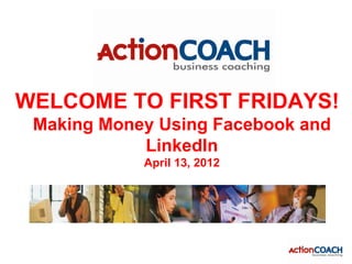 WELCOME TO FIRST FRIDAYS!
 Making Money Using Facebook and
            LinkedIn
            April 13, 2012
 
