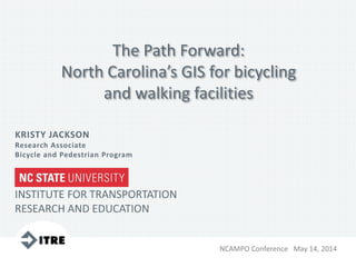 The Path Forward:
North Carolina’s GIS for bicycling
and walking facilities
INSTITUTE FOR TRANSPORTATION
RESEARCH AND EDUCATION
KRISTY JACKSON
Research Associate
Bicycle and Pedestrian Program
NCAMPO Conference May 14, 2014
 