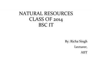 NATURAL RESOURCES
            CLASS OF 2014
               BSC IT


                       By: Richa Singh
                             Lecturer,
                                 AIIT


1/1/12
 