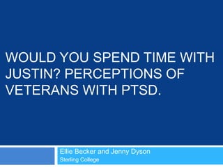 WOULD YOU SPEND TIME WITH
JUSTIN? PERCEPTIONS OF
VETERANS WITH PTSD.
Ellie Becker and Jenny Dyson
Sterling College
 
