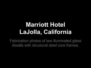 Marriott Hotel 
LaJolla, California 
Fabrication photos of two illuminated glass 
diwalls with structural steel core frames. 
 