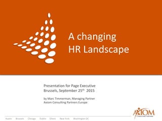 Austin Brussels Chicago Dublin Ghent New York Washington DC
A changing
HR Landscape
Presentation for Page Executive
Brussels, September 25th 2015
by Marc Timmerman, Managing Partner
Axiom Consulting Partners Europe
 