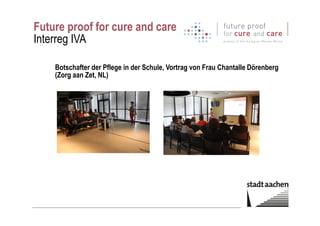 Future proof for cure and care
Interreg IVA
Botschafter der Pflege in der Schule, Vortrag von Frau Chantalle Dörenberg
(Zorg aan Zet, NL)
 