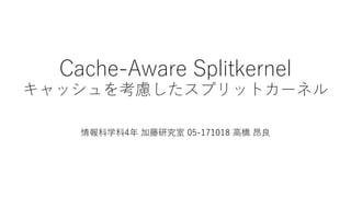Cache-Aware Splitkernel
キャッシュを考慮したスプリットカーネル
情報科学科4年 加藤研究室 05-171018 高橋 昂良
 