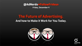 @AdNerds#FollowFridays
            Friday, December 4



  The Future of Advertising.
And how to Make it Work for You Today.
 