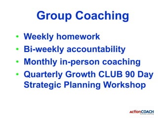 Group Coaching
•   Weekly homework
•   Bi-weekly accountability
•   Monthly in-person coaching
•   Quarterly Growth CLUB 9...