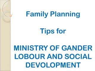 Family Planning
Tips for
MINISTRY OF GANDER
LOBOUR AND SOCIAL
DEVOLOPMENT
 