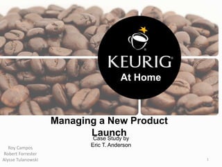 Managing a New Product
Launch
Roy Campos
Robert Forrester
Alysse Tulanowski
At Home
1
Case Study by
Eric T. Anderson
 