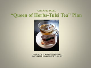 ORGANIC INDIA
“Queen of Herbs-Tulsi Tea” Plan
ROSHNI PATEL & JAMIE STEVENSON
EASTERN MICHIGAN UNIVERSITY-IMC 607
 
