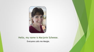 Hello, my name is Marjorie Scheese.
Everyone calls me Margie.
 