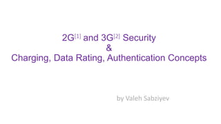 2G[1] and 3G[2] Security
&
Charging, Data Rating, Authentication Concepts
by Valeh Sabziyev
 