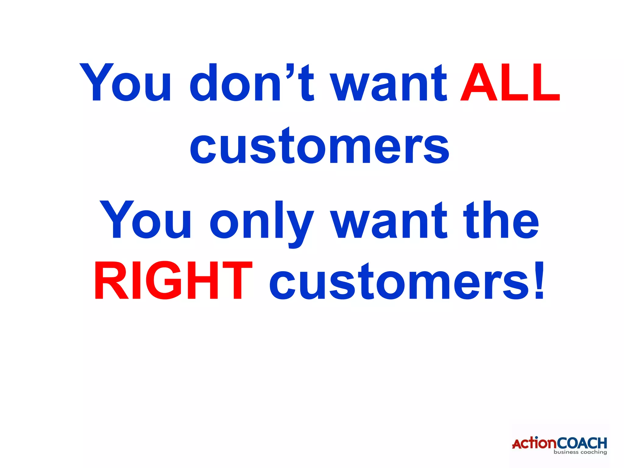 You don’t want ALL
    customers
 You only want the
RIGHT customers!
 