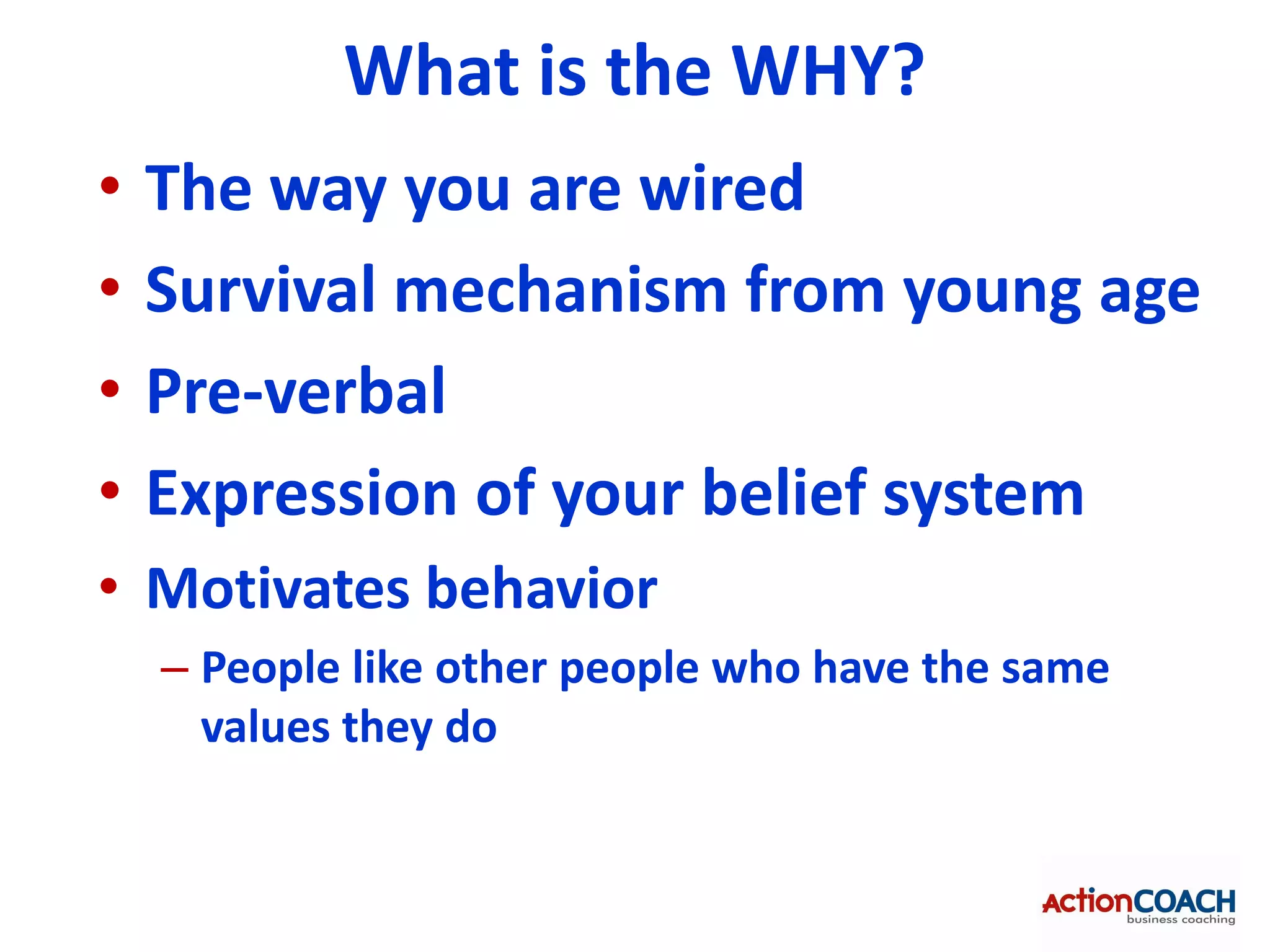 What is the WHY?
•   The way you are wired
•   Survival mechanism from young age
•   Pre-verbal
•   Expression of your belief system
• Motivates behavior
    – People like other people who have the same
      values they do
 