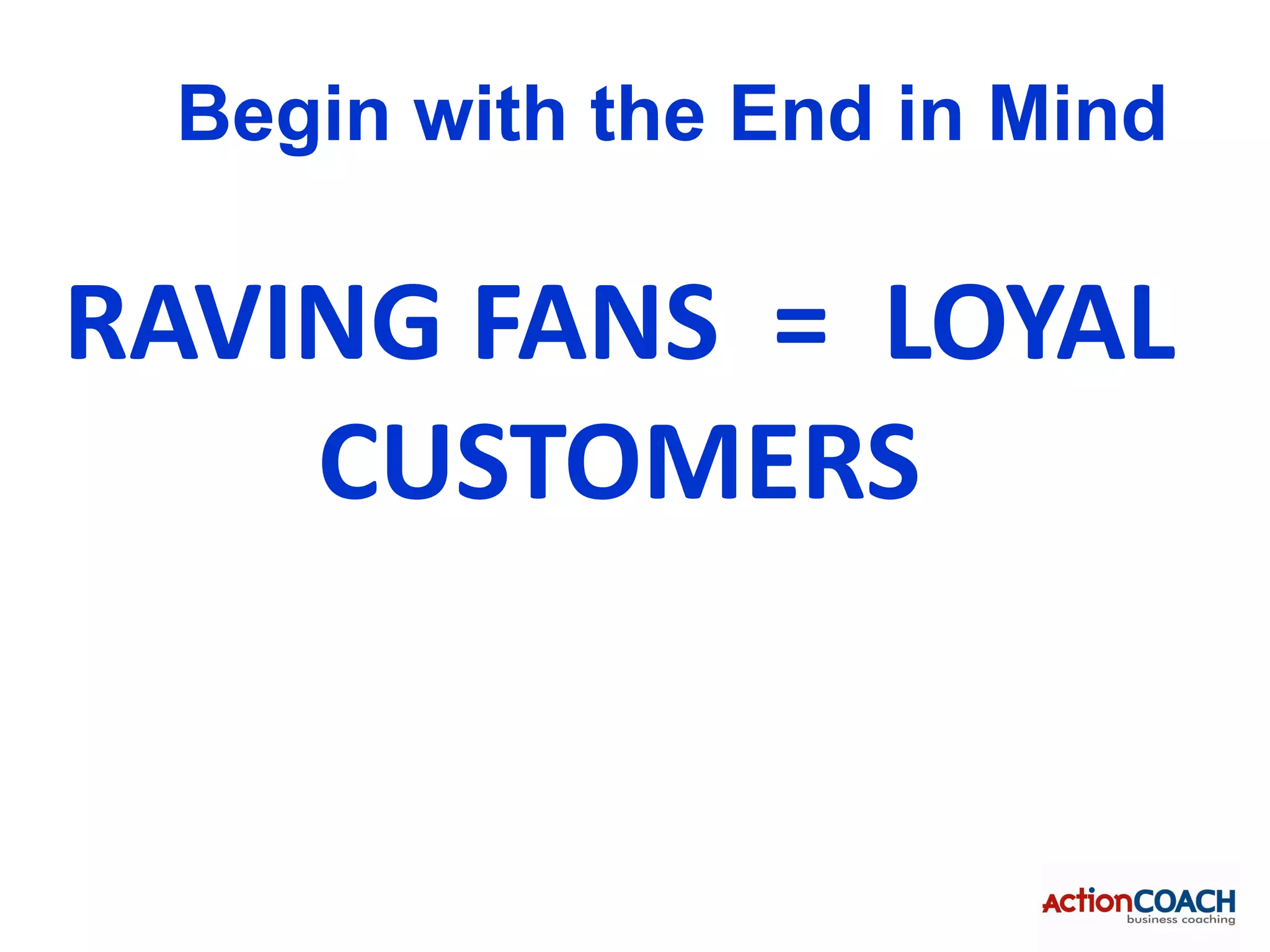 Begin with the End in Mind

RAVING FANS = LOYAL
    CUSTOMERS
 