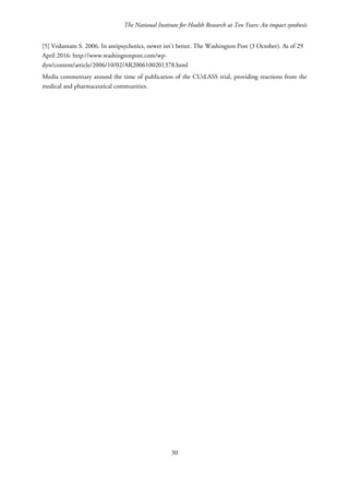 The National Institute for Health Research at Ten Years: An impact synthesis
[5] Vedantam S. 2006. In antipsychotics, newer isn’t better. The Washington Post (3 October). As of 29
April 2016: http://www.washingtonpost.com/wp-
dyn/content/article/2006/10/02/AR2006100201378.html
Media commentary around the time of publication of the CUtLASS trial, providing reactions from the
medical and pharmaceutical communities.
30
 