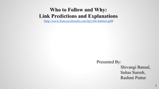 Who to Follow and Why:
Link Predictions and Explanations
(http://www.francescobonchi.com/frp1266-barbieri.pdf)
Presented By:
Shivangi Bansal,
Suhas Suresh,
Rashmi Puttur
1
 