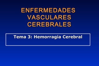 ENFERMEDADESENFERMEDADES
VASCULARESVASCULARES
CEREBRALESCEREBRALES
Tema 3: Hemorragia CerebralTema 3: Hemorragia Cerebral
 