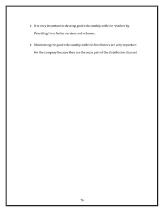  It is very important to develop good relationship with the retailers by
Providing them better services and schemes.
 Maintaining the good relationship with the distributors are very important
for the company because they are the main part of the distribution channel.
76
 