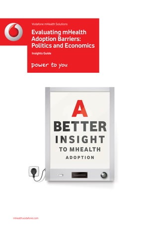 mhealth.vodafone.com
Evaluating mHealth
Adoption Barriers:
Politics and Economics
Vodafone mHealth Solutions
Insights Guide
 