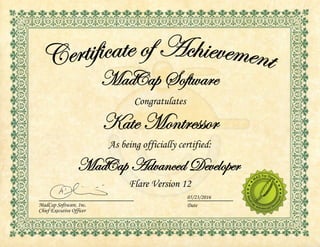 Congratulates
Kate Montressor
As being officially certified:
Flare Version 12
Certificate of Achievement
MadCap Software, Inc.
Chief Executive Officer
05/23/2016
Date
 