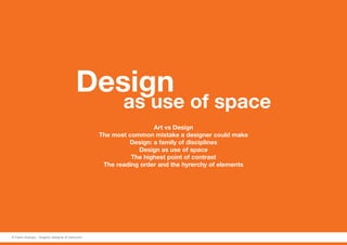 Design
as use of space
Art vs Design
The most common mistake a designer could make
Design: a family of disciplines
Design as use of space
The highest point of contrast
The reading order and the hyrerchy of elements
© Fabio Arangio - Graphic designer & instructor
 