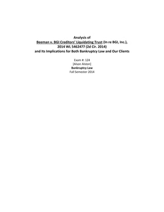 Analysis of
Beeman v. BGI Creditors’ Liquidating Trust (In re BGI, Inc.),
2014 WL 5462477 (2d Cir. 2014)
and Its Implications for Both Bankruptcy Law and Our Clients
Exam #: 124
[Alson Alston]
Bankruptcy Law
Fall Semester 2014
 
