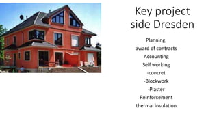 Key project
side Dresden
Planning,
award of contracts
Accounting
Self working
-concret
-Blockwork
-Plaster
Reinforcement
thermal insulation
 