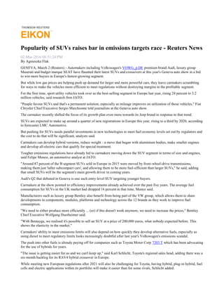 THOMSON REUTERS
EIKON
TM
Popularity of SUVs raises bar in emissions targets race - Reuters News
02-Mar-2016 08:51:24 PM
By Agnieszka Flak
GENEVA, March 2 (Reuters) - Automakers including Volkswagen's VOWG_p.DE premium brand Audi, luxury group
Maserati and budget marque SEAT have flaunted their latest SUVs and crossovers at this year's Geneva auto show in a bid
to win more buyers in Europe's fastest-growing segment.
But while low gas prices are helping push up demand for larger and more powerful cars, they leave carmakers scrambling
for ways to make the vehicles more efficient to meet regulations without destroying margins in the profitable segment.
For the first time, sport utility vehicles took over as the best-selling segment in Europe last year, rising 24 percent to 3.2
million vehicles, said research firm JATO.
"People favour SUVs and that's a permanent solution, especially as mileage improves on utilization of those vehicles," Fiat
Chrysler Chief Executive Sergio Marchionne told journalists at the Geneva auto show.
The carmaker recently shifted the focus of its growth plan even more towards its Jeep brand in response to that trend.
SUVs are expected to make up around a quarter of new registrations in Europe this year, rising to a third by 2020, according
to forecaster LMC Automotive.
But pushing for SUVs needs parallel investments in new technologies to meet fuel economy levels set out by regulators and
the cost to do that will be significant, analysts said.
Carmakers can develop hybrid versions, reduce weight - a move that began with aluminium bodies, make smaller engines
and develop all-electric cars that qualify for special treatment.
Tougher emissions regulations have already led to carmakers moving down the SUV segment in terms of size and engines,
said Felipe Munoz, an automotive analyst at JATO.
"Around 87 percent of the B segment SUVs sold in Europe in 2015 were moved by front-wheel-drive transmissions,
making them just 'taller subcompact cars', and allowing them to be more fuel-efficient than larger SUVs," he said, adding
that small SUVs will be the segment's main growth driver in coming years.
Audi's Q2 that debuted in Geneva is one such entry-level SUV targeting younger buyers.
Carmakers at the show pointed to efficiency improvements already achieved over the past five years. The average fuel
consumption for SUVs in the UK market had dropped 16 percent in that time, Munoz said.
Manufacturers such as luxury group Bentley also benefit from being part of the VW group, which allows them to share
developments in components, modules, platforms and technology across the 12 brands as they work to improve fuel
consumption.
"We need to either produce more efficiently ... (or) if this doesn't work anymore, we need to increase the prices," Bentley
Chief Executive Wolfgang Duerheimer said.
"With Bentayga, we realised it's possible to sell an SUV at a price of 200,000 euros, what nobody expected before. This
shows the elasticity in the market."
Carmakers' ability to meet emissions limits will also depend on how quickly they develop alternative fuels, especially as
using diesel to meet regulatory limits looks increasingly doubtful after last year's Volkswagen's emissions scandal.
The push into other fuels is already paying off for companies such as Toyota Motor Corp 7203.T which has been advocating
for the use of hybrids for years.
"The issue is getting easier for us and we can't keep up," said Karl Schlicht, Toyota's regional sales head, adding there was a
six-month backlog for its RAV4 hybrid crossover in Europe.
While meeting new European regulations after 2021 will also be challenging for Toyota, having hybrid, plug-in hybrid, fuel
cells and electric applications within its portfolio will make it easier than for some rivals, Schlicht added.
 