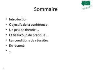 Sommaire
• Introduction
• Objectifs de la conférence
• Un peu de théorie …
• Et beaucoup de pratique …
• Les conditions de réussites
• En résumé
• …
2
 