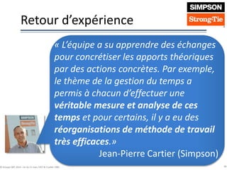 Retour d’expérience
40© Groupe QPC 2014 – loi du 11 mars 1957 & 3 juillet 1985
« L’équipe a su apprendre des échanges
pour concrétiser les apports théoriques
par des actions concrètes. Par exemple,
le thème de la gestion du temps a
permis à chacun d’effectuer une
véritable mesure et analyse de ces
temps et pour certains, il y a eu des
réorganisations de méthode de travail
très efficaces.»
Jean-Pierre Cartier (Simpson)
 