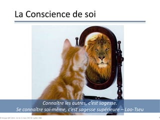 La Conscience de soi
© Groupe QPC 2014 – loi du 11 mars 1957 & 3 juillet 1985 9
Connaître les autres, c’est sagesse.
Se connaître soi-même, c’est sagesse supérieure – Lao-Tseu
 
