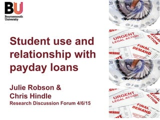 Student use and
relationship with
payday loans
Julie Robson &
Chris Hindle
Research Discussion Forum 4/6/15
 