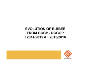 EVOLUTION OF B-BBEE
FROM OCGP - RCGOP
F2014/2015 & F2015/2016
 