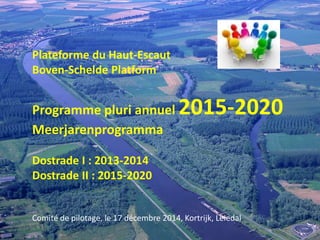 1
Plateforme du Haut-Escaut
Boven-Schelde Platform
Programme pluri annuel 2015-2020
Meerjarenprogramma
Dostrade I : 2013-2014
Dostrade II : 2015-2020
Comité de pilotage, le 17 décembre 2014, Kortrijk, Leiedal
 