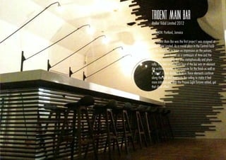TRIDENT MAIN BAR
Atelier Vidal Limited 2012
LOCATION: Portland, Jamaica
The Trident Main Bar was the ﬁrst project I was assigned at
Atelier-Vidal Limited. As a crucial place in the Central Facili-
ty, the space had to leave an impression on the patrons.
The concept was based on a continuum of time and the
elements surrounding the area metaphorically and physi-
cally. The slats on the front face of the bar was an element
the architect wanted to incorporate for the ﬁnish as well as
a ‘cloud’. I then decided to have these elements continue
along the wall and then onto the ceiling to make it feel
more intimate and with the Prouve Light ﬁxtures added, get
that cloud effect.
 