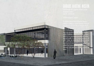 BARBADOS MARITIME MUSEUM
FCAA Biennale VII Competition Winner; Lecturer
Jacquianne Lawton
year 04. semester 02
LOCATION: Bridgetown, Barbados
The Barbados National Naval and Maritime Museum is
intended to integrate the constant movement on land and
sea in this area, with knowledge and education provided
by the museum. Educational and civic institutions surround
the site to the North and East, with an active Bus Terminus
to the South and the hub of the city to the West. As a
result, many pass through the site, and to facilitate this
nucleus of pedestrian activity, a courtyard and cafe were
added to act as a punctuation in the path and a meeting
place for the public. To create a stronger connection to the
water a ‘bridge’ was created along the Western boundary,
this would not only act as a connector to the North and
South streets but to the market across the river. This would
promote more commerce to the area, as well as a visual
connection to the public spaces increasing awareness and
interest.
 