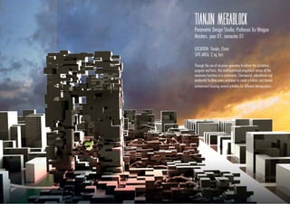 TIANJIN MEGABLOCK
Parametric Design Studio; Professor Xu Weiguo
Masters. year 01. semester 01
LOCATION: Tianjin, China
SITE AREA: 2 sq. km
Through the use of recursive geometry to inform the circulation,
program and form, this multi-functional megablock serves all the
necessary functions in a community. Commercial, educational and
residential facilities were combined to create a holistic and diverse
environment housing several activities for different demographics.
 