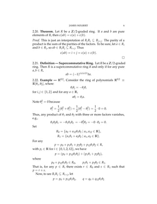 JAMES HOLBERT 6
2.20. Theorem. Let R be a Z/2-graded ring. If a and b are pure
elements of R, then #(ab) = #(a) + #(b).
Proof. This is just an interpretation of RiRj ✓ Ri+j. The parity of a
product is the sum of the parities of the factors. To be sure, let a 2 Ri
and b 2 Rj, so ab 2 RiRj ✓ Ri+j. Thus
#(ab) = i + j = #(a) + #(b).
⇤
2.21. Deﬁnition — Supercommutative Ring. Let R be a Z/2-graded
ring. Then R is a supercommutative ring if and only if for any pure
a, b 2 R,
ab = ( 1)#(a)#(b)
ba.
2.22. Example — R0|2. Consider the ring of polynomials R0|2 ⌘
R[q1, q2], where
qiqj = qjqi
for i, j 2 {1, 2} and for any a 2 R,
aqi = qia.
Note q2
i = 0 because
q2
i =
1
2
(q2
i + q2
i ) =
1
2
(q2
i q2
i ) =
1
2
· 0 = 0.
Thus, any product of q1 and q2 with three or more factors vanishes,
e.g.,
q1q2q1 = q1q1q2 = q2
1q2 = 0 · q2 = 0.
Set
R0 = {a0 + a12q1q2 | a1, a12 2 R},
R1 = {a1q1 + a2q2 | a1, a2 2 R}.
For any
p = p0 + p1q1 + p2q2 + p12q1q2 2 R,
with pi 2 R for i 2 {0, 1, 2, 12}, we have
p = (p0 + p12q1q2) + (p1q1 + p2q2),
where
p0 + p12q1q2 2 R0, p1q1 + p2q2 2 R1.
That is, for any p 2 R, there exists r 2 R0 and s 2 R1 such that
p = r + s.
Now, to see RiRj ✓ Ri+j, let
p = p0 + p12q1q2, q = q0 + q12q1q2
 