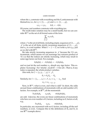 JAMES HOLBERT 8
where the xi commute with everything and the qj anticommute with
themselves, i.e., for i, j 2 {1, . . . , p} and r, s 2 {1, . . . , q},
xixj = xjxi, qrqs = qsqr.
Of course, real numbers commute with everything too.
The multi-index notation may be a small hurdle, but we can con-
sider Rp|q as the set of all formal sums of the form
Â
I2I
J2J
aIJxIqJ,
where I is the set of all ﬁnite, including empty, sequences of {1, . . . , p},
J is the set of all ﬁnite strictly increasing sequences of {1, . . . , q},
and aIJ is a real number. When I = J = ∆, we write a0 for a∆∆, just
as we did with R0|2.
We take strictly increasing sequences in J because the ‘qi’s an-
ticommute, which means we can rearrange any nonzero product of
‘qi’s so that the indices are strictly increasing, which may result in
some sign factor out front. For example,
q3q4q2q1 = q1q3q4q2 = q1q2q3q4,
and we just let the real number aIJ absorb any sign factor. This ex-
plains ‘increasing’. For ‘strictly’, recall q2
i = 0 for all i. That is, if any
index is repeated, the whole product vanishes.
Also note, for J = (j1, j2, . . . , jk) 2 J ,
qJ ⌘ qj1
qj2
· · · qjk
.
Similarly, for I = (i1, . . . , in) 2 I , xI ⌘ xi1
· · · xin
. And
aIJ ⌘ ai1···inj1...jk
.
Now, in Rp|q, what is even, and what is odd? In short, the odds
are just linear combinations of monomials with an odd number of qi
factors. For example, in R9|9, all the monomials
5x2q1q6q8, x6x9q2, pq3q6q7q8q9,
are odd. Likewise, the evens are linear combinations of monomials
who have an even number of qi factors, including no qi factors at all,
e.g.,
5x2q1q4, x6x9, pq2q3q5q8.
In particular, any monomial with no qi factors, including all the real
numbers, is even. Compare this to the deﬁnitions of R0 and R1 in
our R0|2 example above.
 