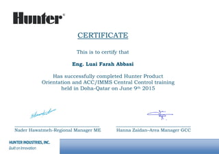 CERTIFICATE
This is to certify that
Eng. Luai Farah Abbasi
Has successfully completed Hunter Product
Orientation and ACC/IMMS Central Control training
held in Doha-Qatar on June 9th 2015
_________________________________ _____________________________
Nader Hawatmeh-Regional Manager ME Hanna Zaidan–Area Manager GCC
 