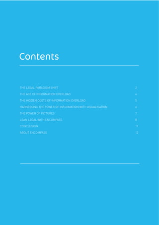 THE LEGAL PARADIGM SHIFT 2
THE AGE OF INFORMATION OVERLOAD 4
THE HIDDEN COSTS OF INFORMATION OVERLOAD 5
HARNESSING THE POWER OF INFORMATION WITH VISUALISATION 6
THE POWER OF PICTURES 7
LEAN LEGAL WITH ENCOMPASS 8
CONCLUSION 11
ABOUT ENCOMPASS 12
Contents
 