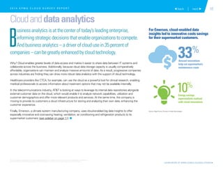 10 back | next 
Cloudanddataanalytics
B
usiness analytics is at the center of today’s leading enterprise,
informing strategic decisions that enable organizations to compete.
And business analytics – a driver of cloud use in 35 percent of
companies – can be greatly enhanced by cloud technology.
Why? Cloud enables greater levels of data access and makes it easier to share data between IT systems and
collaborate across the business. Additionally, because cloud data storage capacity is usually comparatively
affordable, organizations can maintain and analyze massive amounts of data. As a result, progressive companies
across industries are finding they can drive more robust data analytics with the support of cloud technology.
Healthcare providers like CTCA, for example, can use the cloud as a powerful tool for clinical research, enabling
medical professionals to access information about treatment options that may not be available internally.
In the telecommunications industry, ATT is looking at ways to leverage its internal data repositories alongside
external customer data on the cloud, which would enable it to analyze network capabilities, utilization and
customer demographics and offer more relevant products and services. At the same time, the company is
moving to provide its customers a cloud infrastructure for storing and analyzing their own data, enhancing the
customer experience.
Finally, Emerson, a climate system manufacturing company, uses cloud-enabled big data insights to offer
especially innovative and cost-saving heating, ventilation, air conditioning and refrigeration products to its
supermarket customers (see sidebar on page 11). 1
Source: Edgar Purvis, Emerson Climate Technologies
33%
10%
Amount innovations
help cut supermarket’s
maintenance costs
Energy savings
supermarkets realized
with cloud innovations
2 0 1 4 K P M G C L O U D S U R V E Y R E P O R T
LEARN MORE AT KPMG.COM/CLOUDSOLUTIONS 
For Emerson, cloud-enabled data
insights led to innovative costs savings
for their supermarket customers.
© 2015 KPMG LLP, a Delaware limited liability partnership and the U.S. member firm of the KPMG network of independent member firms
affiliated with KPMG International Cooperative (“KPMG International”), a Swiss entity. All rights reserved. Printed in the U.S.A.
 