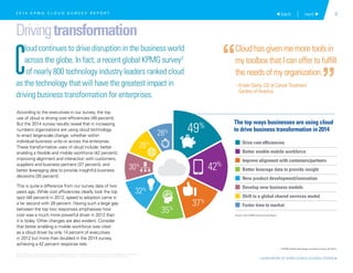 4 back | next 
Drivingtransformation
According to the executives in our survey, the top
use of cloud is driving cost efficiencies (49 percent).
But the 2014 survey results reveal that in increasing
numbers organizations are using cloud technology
to enact large-scale change, whether within
individual business units or across the enterprise.
These transformative uses of cloud include: better
enabling a flexible and mobile workforce (42 percent);
improving alignment and interaction with customers,
suppliers and business partners (37 percent); and
better leveraging data to provide insightful business
decisions (35 percent).
This is quite a difference from our survey data of two
years ago. While cost efficiencies clearly took the top
spot (48 percent) in 2012, speed to adoption came in
a far second with 28 percent. Having such a large gap
between the top two responses emphasizes how
cost was a much more powerful driver in 2012 than
it is today. Other changes are also evident. Consider
that better enabling a mobile workforce was cited
as a cloud driver by only 14 percent of executives
in 2012 but more than doubled in the 2014 survey,
achieving a 42 percent response rate.
The top ways businesses are using cloud
to drive business transformation in 2014
4 Drive cost efficiencies
4 Better enable mobile workforce
4 Improve alignment with customers/partners
4 Better leverage data to provide insight
4 New product development/innovation
4 Develop new business models
4 Shift to a global shared services model
4 Faster time to market
Cloud has given me more tools in
my toolbox that I can offer to fulfill
the needs of my organization.
– Kristin Darby, CIO at Cancer Treatment
Centers of America
“
”
2 0 1 4 K P M G C L O U D S U R V E Y R E P O R T
LEARN MORE AT KPMG.COM/CLOUDSOLUTIONS 
Source: 2014 KPMG Cloud Survey Report
C
loud continues to drive disruption in the business world
across the globe. In fact, a recent global KPMG survey3
of nearly 800 technology industry leaders ranked cloud
as the technology that will have the greatest impact in
driving business transformation for enterprises.
49%
42%
37%
35%
32%
30%
28%
28%
3 KPMG Global Technology Innovation Survey, Fall 2014.
© 2014 KPMG LLP, a Delaware limited liability partnership and the U.S. member firm of the KPMG network of independent member firms
affiliated with KPMG International Cooperative (“KPMG International”), a Swiss entity. All rights reserved. Printed in the U.S.A.
 