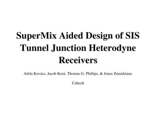 SuperMix Aided Design of SIS 
Tunnel Junction Heterodyne 
Receivers
Attila Kovács, Jacob Kooi, Thomas G. Phillips, & Jonas Zmuidzinas
Caltech
 